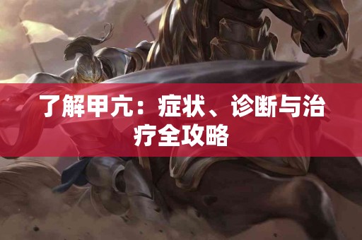 了解甲亢:症状、诊断与治疗全攻略 了解甲亢:症状、诊断与治疗全攻略