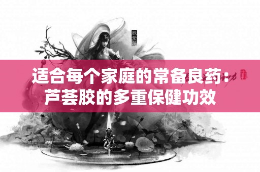 适合每个家庭的常备良药：芦荟胶的多重保健功效