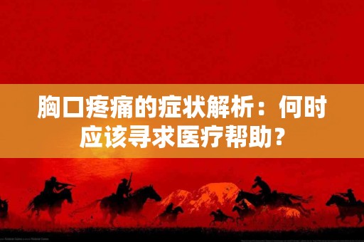 胸口疼痛的症状解析:何时应该寻求医疗帮助? 胸口疼痛的症状解析:何时应该寻求医疗帮助?