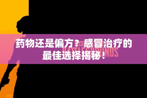 药物还是偏方？感冒治疗的最佳选择揭秘！