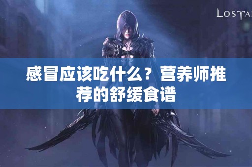 感冒应该吃什么？营养师推荐的舒缓食谱