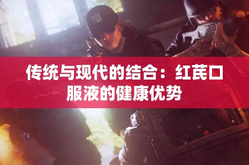 传统与现代的结合：红芪口服液的健康优势