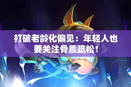 打破老龄化偏见:年轻人也要关注骨质疏松! 打破老龄化偏见:年轻人也要关注骨质疏松!