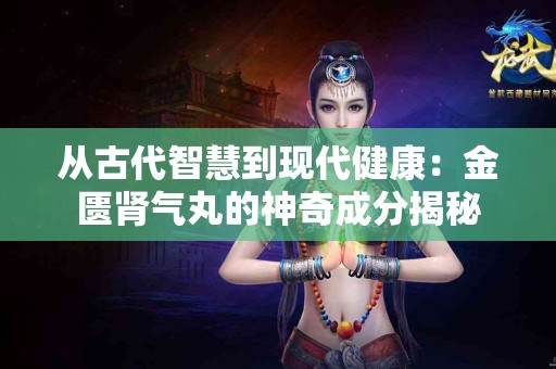 从古代智慧到现代健康：金匮肾气丸的神奇成分揭秘