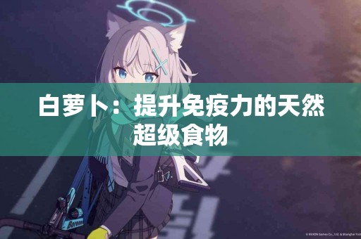 白萝卜：提升免疫力的天然超级食物