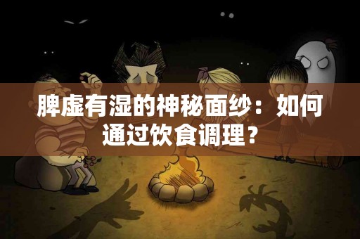 脾虚有湿的神秘面纱:如何通过饮食调理? 脾虚有湿的神秘面纱:如何通过饮食调理?