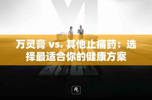 万灵膏 vs. 其他止痛药:选择最适合你的健康方案 万灵膏 vs. 其他止痛药:选择最适合你的健康方案
