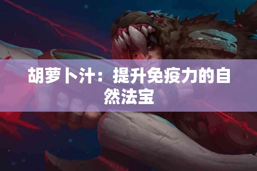 胡萝卜汁：提升免疫力的自然法宝