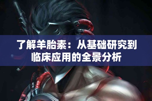 了解羊胎素：从基础研究到临床应用的全景分析