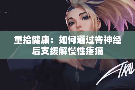 重拾健康：如何通过脊神经后支缓解慢性疼痛