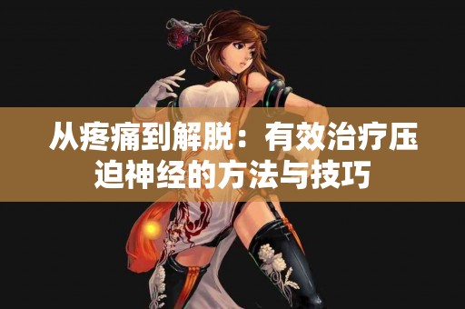 从疼痛到解脱：有效治疗压迫神经的方法与技巧