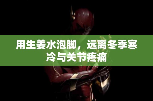 用生姜水泡脚，远离冬季寒冷与关节疼痛