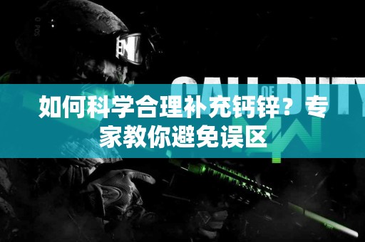 如何科学合理补充钙锌？专家教你避免误区