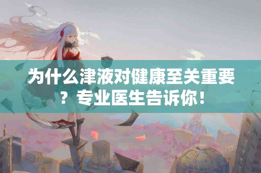 为什么津液对健康至关重要?专业医生告诉你! 为什么津液对健康至关重要?专业医生告诉你!