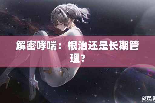 解密哮喘：根治还是长期管理？