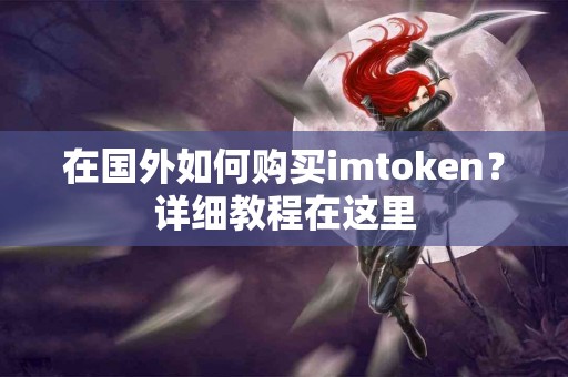 在国外如何购买imtoken？详细教程在这里