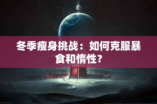 冬季瘦身挑战：如何克服暴食和惰性？