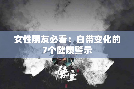 女性朋友必看：白带变化的7个健康警示