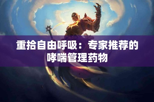 重拾自由呼吸：专家推荐的哮喘管理药物