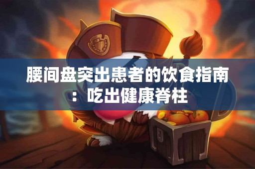 腰间盘突出患者的饮食指南：吃出健康脊柱