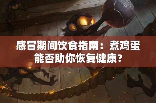 感冒期间饮食指南：煮鸡蛋能否助你恢复健康？