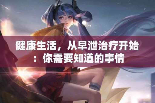 健康生活，从早泄治疗开始：你需要知道的事情