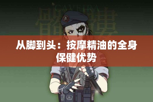 从脚到头：按摩精油的全身保健优势