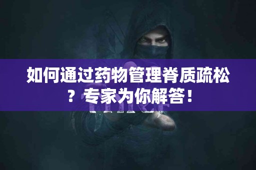 如何通过药物管理脊质疏松？专家为你解答！