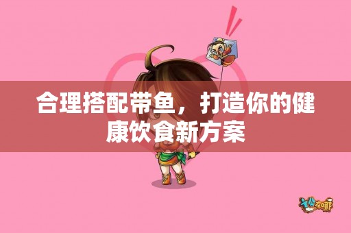 合理搭配带鱼，打造你的健康饮食新方案