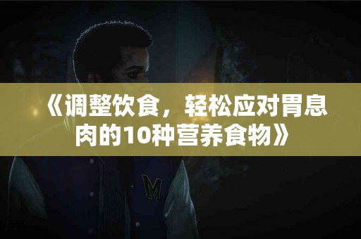《调整饮食，轻松应对胃息肉的10种营养食物》