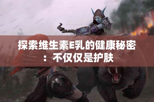 探索维生素E乳的健康秘密：不仅仅是护肤