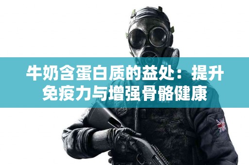 牛奶含蛋白质的益处：提升免疫力与增强骨骼健康