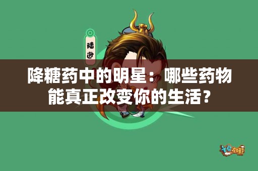 降糖药中的明星：哪些药物能真正改变你的生活？