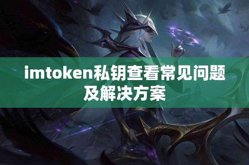 imtoken私钥查看常见问题及解决方案 imtoken私钥查看常见问题及解决方案