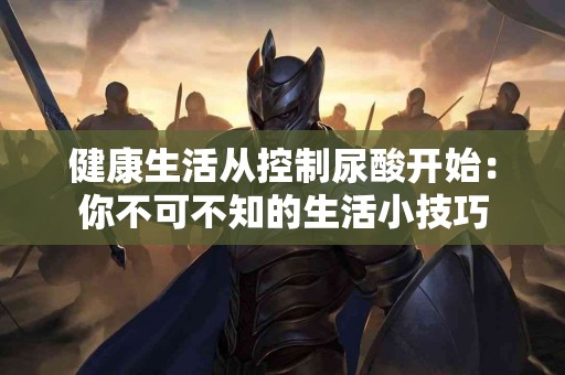 健康生活从控制尿酸开始：你不可不知的生活小技巧