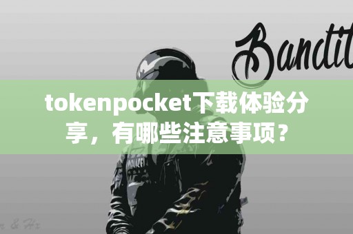 tokenpocket下载体验分享，有哪些注意事项？
