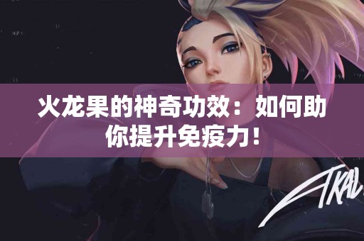 火龙果的神奇功效：如何助你提升免疫力！