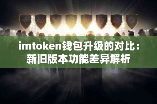 imtoken钱包升级的对比：新旧版本功能差异解析
