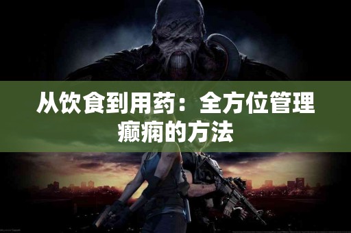 从饮食到用药：全方位管理癫痫的方法