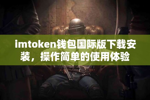 imtoken钱包国际版下载安装，操作简单的使用体验