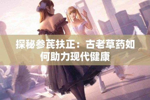 探秘参芪扶正：古老草药如何助力现代健康
