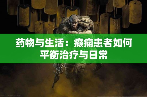 药物与生活：癫痫患者如何平衡治疗与日常