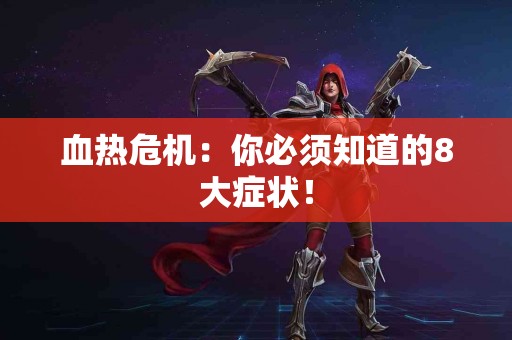 血热危机：你必须知道的8大症状！