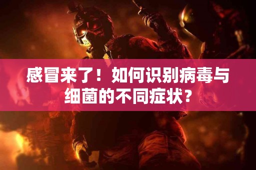 感冒来了！如何识别病毒与细菌的不同症状？