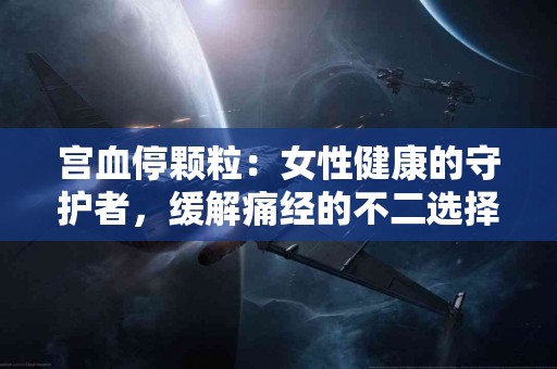 宫血停颗粒：女性健康的守护者，缓解痛经的不二选择！