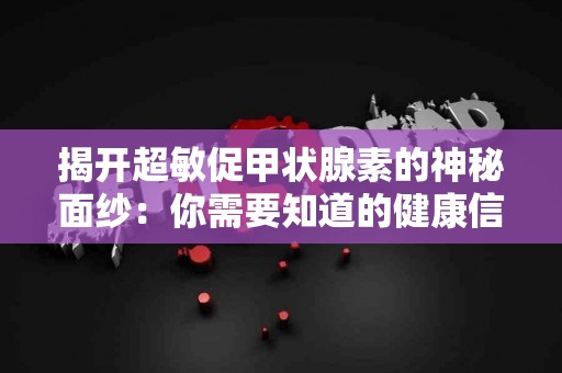 揭开超敏促甲状腺素的神秘面纱：你需要知道的健康信息