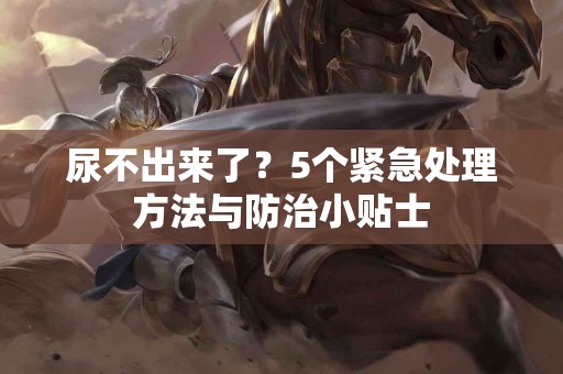 尿不出来了？5个紧急处理方法与防治小贴士