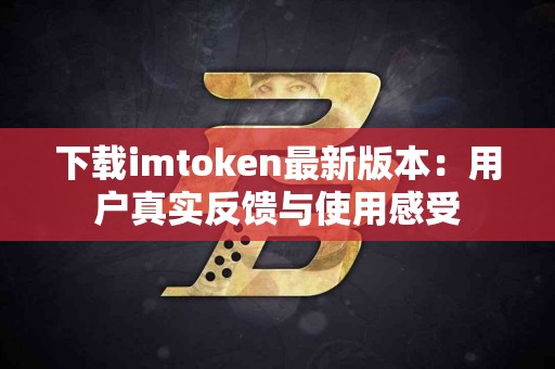 下载imtoken最新版本：用户真实反馈与使用感受