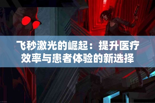 飞秒激光的崛起：提升医疗效率与患者体验的新选择