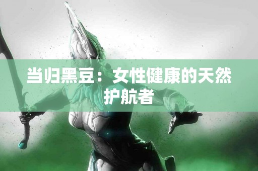 当归黑豆：女性健康的天然护航者